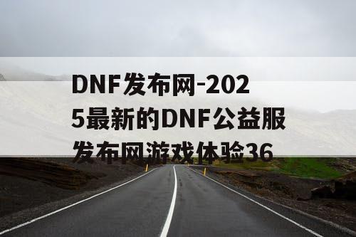 DNF发布网-2025最新的DNF公益服发布网游戏体验36