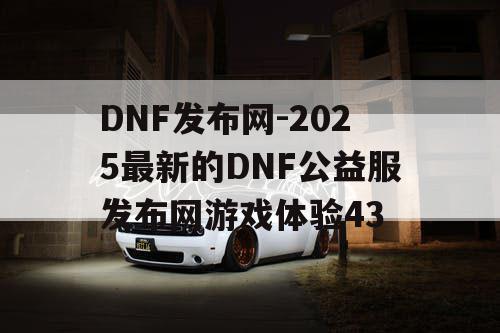 DNF发布网-2025最新的DNF公益服发布网游戏体验43