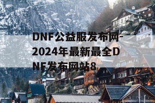 DNF公益服发布网-2024年最新最全DNF发布网站8