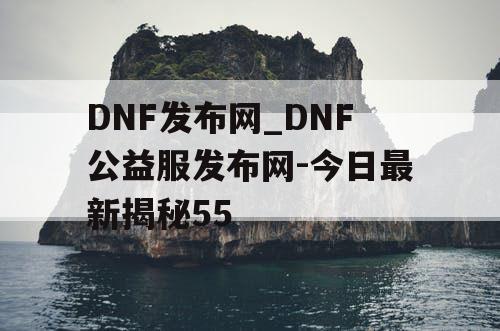 DNF发布网_DNF公益服发布网-今日最新揭秘55