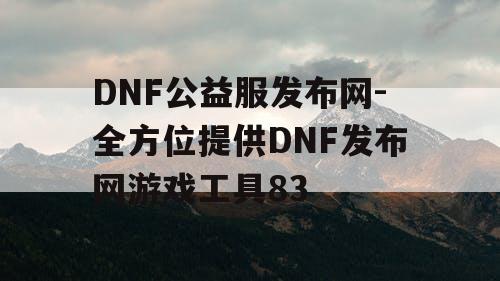 DNF公益服发布网-全方位提供DNF发布网游戏工具83