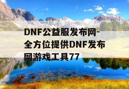 DNF公益服发布网-全方位提供DNF发布网游戏工具77