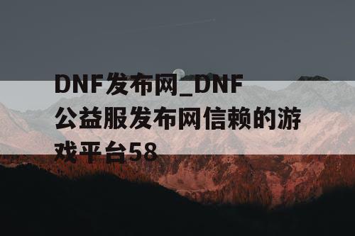 DNF发布网_DNF公益服发布网信赖的游戏平台58