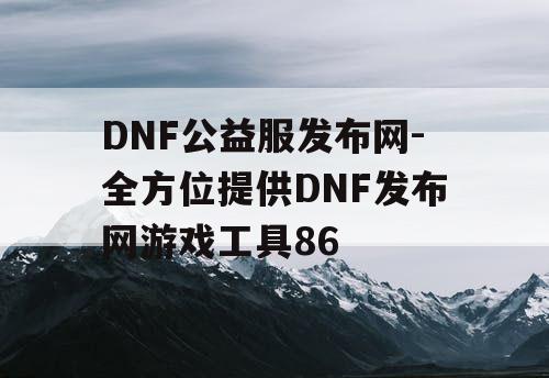 DNF公益服发布网-全方位提供DNF发布网游戏工具86