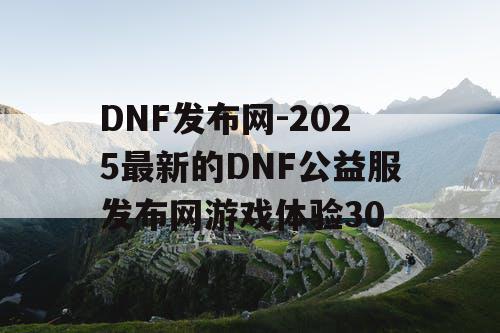 DNF发布网-2025最新的DNF公益服发布网游戏体验30