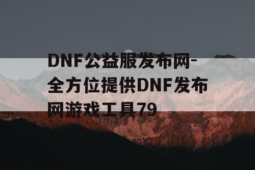DNF公益服发布网-全方位提供DNF发布网游戏工具79