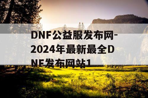 DNF公益服发布网-2024年最新最全DNF发布网站1