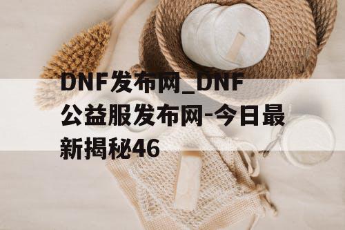 DNF发布网_DNF公益服发布网-今日最新揭秘46