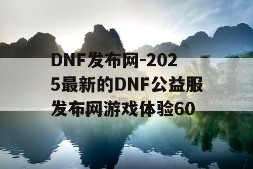 DNF发布网-2025最新的DNF公益服发布网游戏体验60