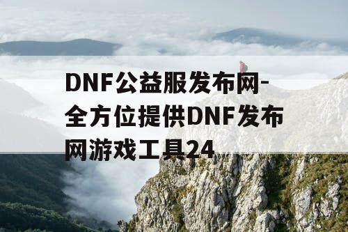 DNF公益服发布网-全方位提供DNF发布网游戏工具24