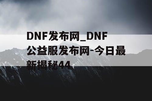 DNF发布网_DNF公益服发布网-今日最新揭秘44