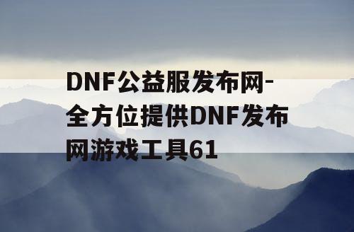 DNF公益服发布网-全方位提供DNF发布网游戏工具61