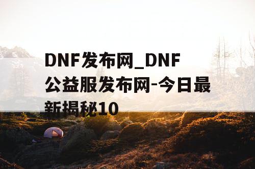 DNF发布网_DNF公益服发布网-今日最新揭秘10