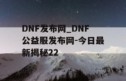 DNF发布网_DNF公益服发布网-今日最新揭秘22