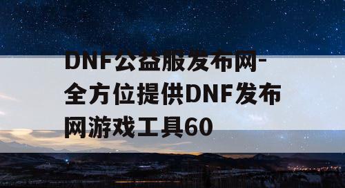 DNF公益服发布网-全方位提供DNF发布网游戏工具60