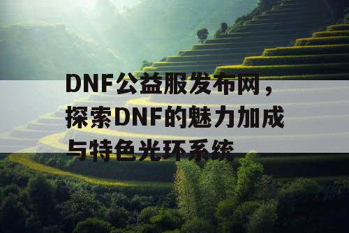 DNF公益服发布网,探索DNF的魅力加成与特色光环系统 DNF公益服发布网,探索DNF的魅力加成与特色光环系统