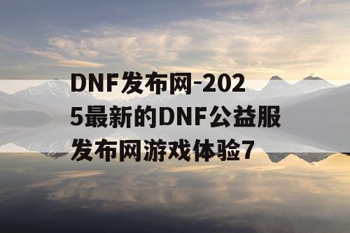 DNF发布网-2025最新的DNF公益服发布网游戏体验7 DNF发布网-2025最新的DNF公益服发布网游戏体验7