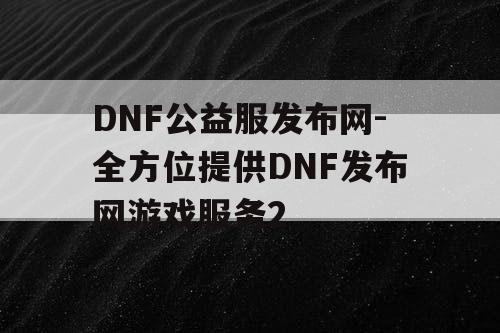 DNF公益服发布网-全方位提供DNF发布网游戏服务2