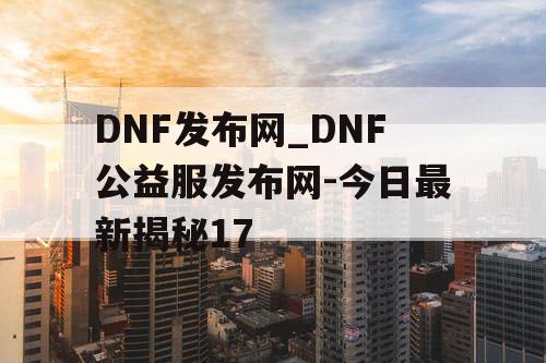 DNF发布网_DNF公益服发布网-今日最新揭秘17