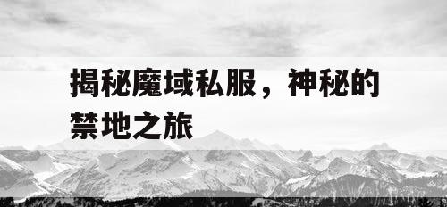 揭秘魔域私服，神秘的禁地之旅