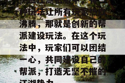 热血江湖私服中，有一种玩法让所有玩家热血沸腾，那就是创新的帮派建设玩法。在这个玩法中，玩家们可以团结一心，共同建设自己的帮派，打造无坚不摧的江湖势力。