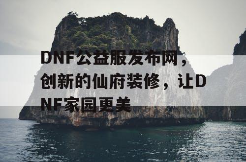 DNF公益服发布网,创新的仙府装修,让DNF家园更美 DNF公益服发布网,创新的仙府装修,让DNF家园更美