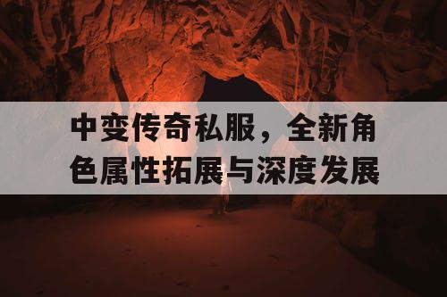 中变传奇私服,全新角色属性拓展与深度发展 中变传奇私服,全新角色属性拓展与深度发展