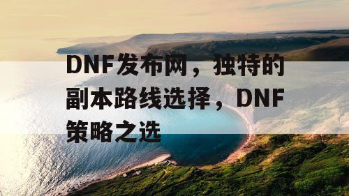 DNF发布网，独特的副本路线选择，DNF策略之选