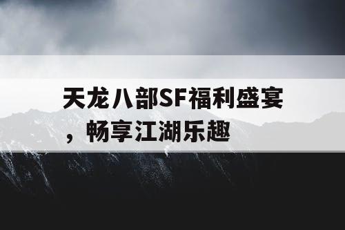 天龙八部SF福利盛宴，畅享江湖乐趣