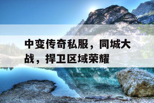 中变传奇私服,同城大战,捍卫区域荣耀 中变传奇私服,同城大战,捍卫区域荣耀