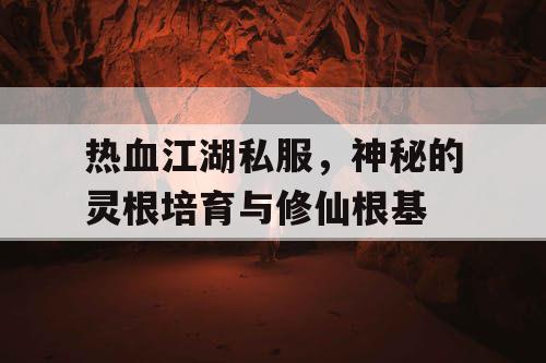 热血江湖私服,神秘的灵根培育与修仙根基 热血江湖私服,神秘的灵根培育与修仙根基