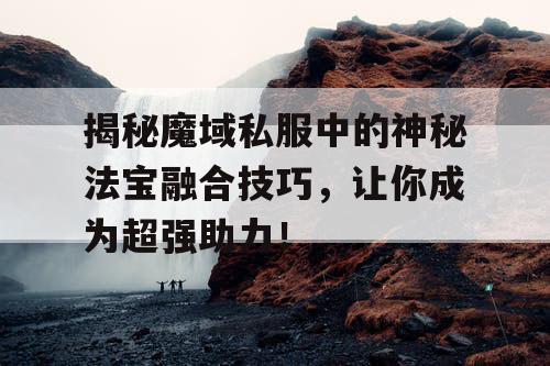 揭秘魔域私服中的神秘法宝融合技巧，让你成为超强助力！