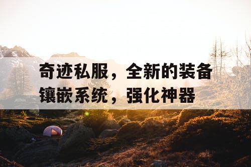 奇迹私服,全新的装备镶嵌系统,强化神器 奇迹私服,全新的装备镶嵌系统,强化神器