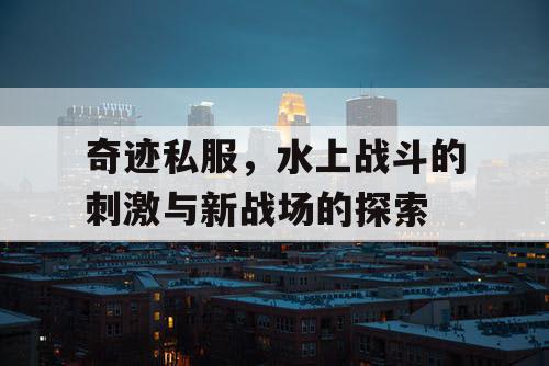 奇迹私服,水上战斗的刺激与新战场的探索 奇迹私服,水上战斗的刺激与新战场的探索