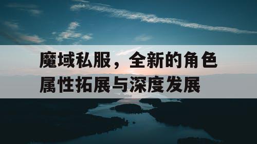 魔域私服，全新的角色属性拓展与深度发展