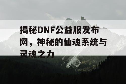 揭秘DNF公益服发布网，神秘的仙魂系统与灵魂之力