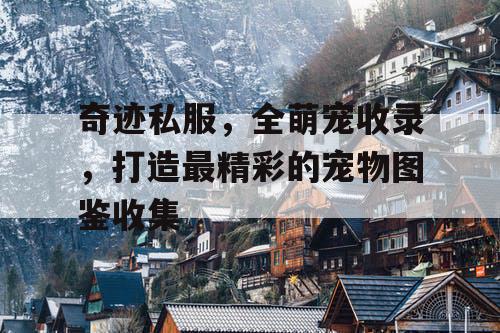 奇迹私服，全萌宠收录，打造最精彩的宠物图鉴收集