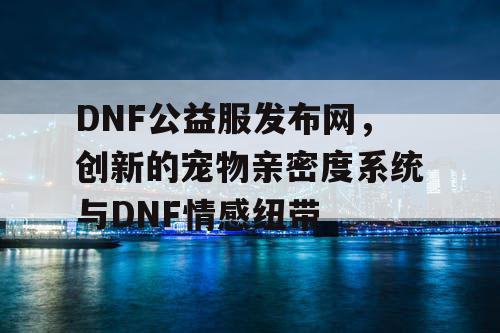 DNF公益服发布网，创新的宠物亲密度系统与DNF情感纽带