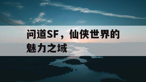 问道SF，仙侠世界的魅力之域