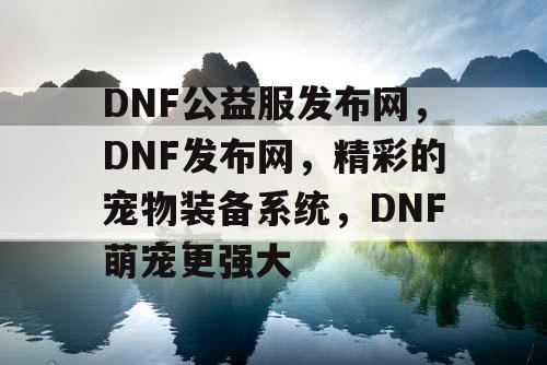 DNF公益服发布网，DNF发布网，精彩的宠物装备系统，DNF萌宠更强大