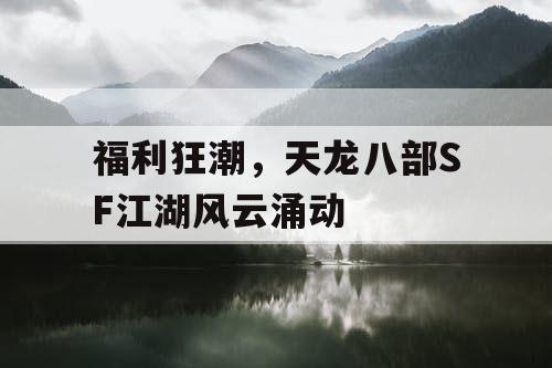 福利狂潮，天龙八部SF江湖风云涌动