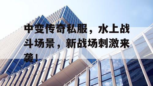 中变传奇私服，水上战斗场景，新战场刺激来袭！