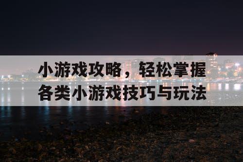 小游戏攻略,轻松掌握各类小游戏技巧与玩法 小游戏攻略,轻松掌握各类小游戏技巧与玩法