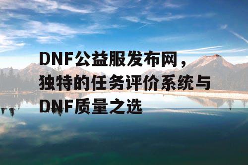 DNF公益服发布网,独特的任务评价系统与DNF质量之选 DNF公益服发布网,独特的任务评价系统与DNF质量之选