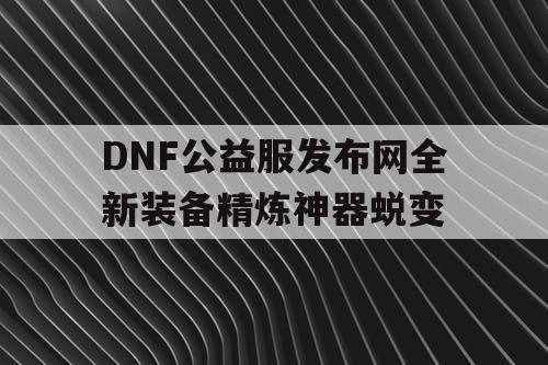 DNF公益服发布网全新装备精炼神器蜕变 DNF公益服发布网全新装备精炼神器蜕变