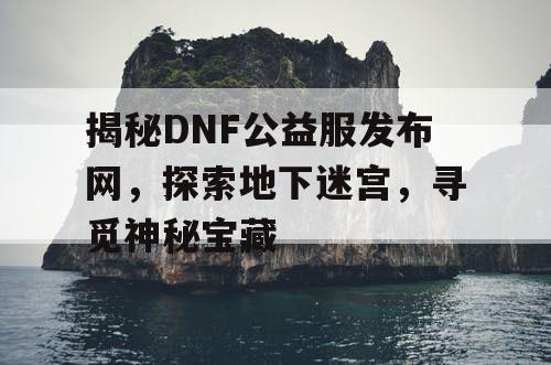 揭秘DNF公益服发布网,探索地下迷宫,寻觅神秘宝藏 揭秘DNF公益服发布网,探索地下迷宫,寻觅神秘宝藏