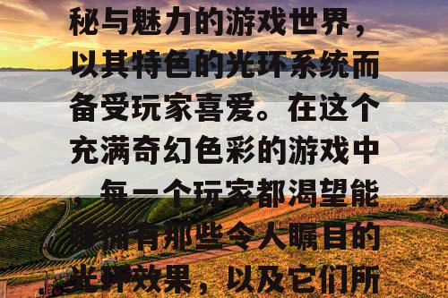 魔域私服,一个充满神秘与魅力的游戏世界,以其特色的光环系统而备受玩家喜爱。在这个充满奇幻色彩的游戏中,每一个玩家都渴望能够拥有那些令人瞩目的光环效果,以及它们所带来的魅力加成。 魔域私服,一个充满神秘与魅力的游戏世界,以其特色的光环系统而备受玩家喜爱。在这个充满奇幻色彩的游戏中,每一个玩家都渴望能够拥有那些令人瞩目的光环效果,以及它们所带来的魅力加成。