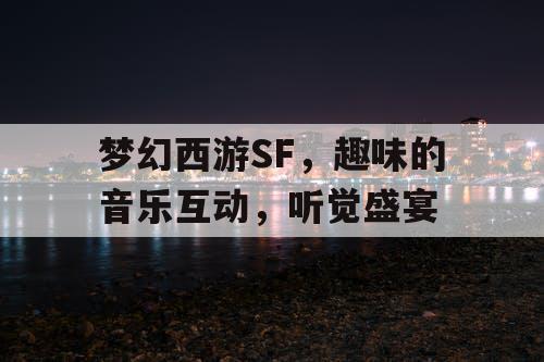 梦幻西游SF,趣味的音乐互动,听觉盛宴 梦幻西游SF,趣味的音乐互动,听觉盛宴