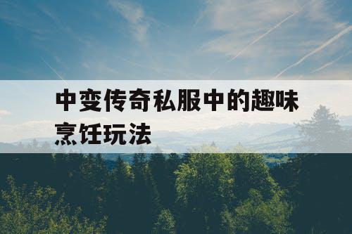 中变传奇私服中的趣味烹饪玩法 中变传奇私服中的趣味烹饪玩法