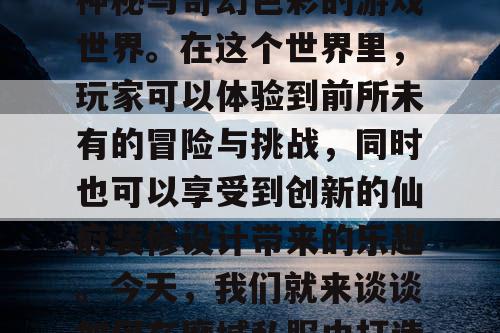 魔域私服，是一个充满神秘与奇幻色彩的游戏世界。在这个世界里，玩家可以体验到前所未有的冒险与挑战，同时也可以享受到创新的仙府装修设计带来的乐趣。今天，我们就来谈谈如何在魔域私服中打造一个温馨家园。